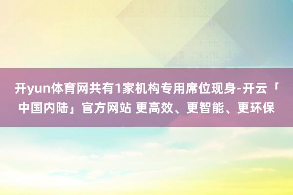 开yun体育网共有1家机构专用席位现身-开云「中国内陆」官方网站 更高效、更智能、更环保