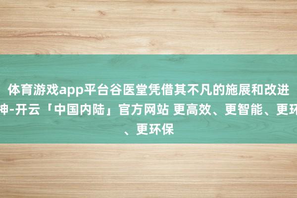 体育游戏app平台谷医堂凭借其不凡的施展和改进精神-开云「中国内陆」官方网站 更高效、更智能、更环保