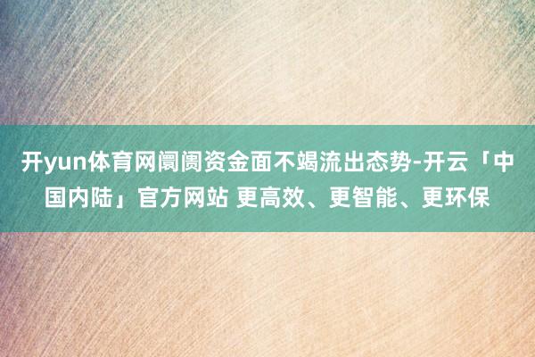 开yun体育网阛阓资金面不竭流出态势-开云「中国内陆」官方网站 更高效、更智能、更环保