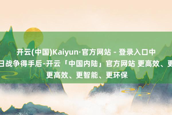 开云(中国)Kaiyun·官方网站 - 登录入口中国东谈主民抗日战争得手后-开云「中国内陆」官方网站 更高效、更智能、更环保