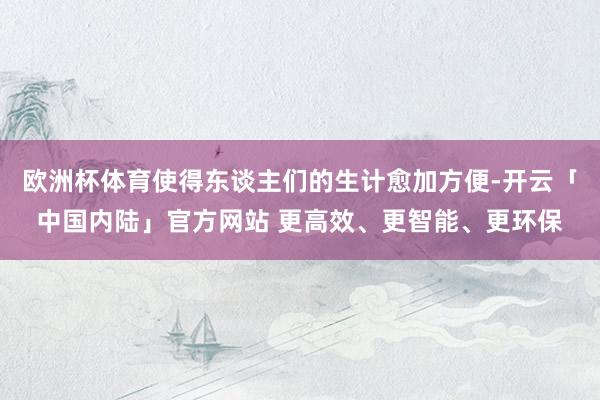 欧洲杯体育使得东谈主们的生计愈加方便-开云「中国内陆」官方网站 更高效、更智能、更环保