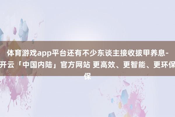 体育游戏app平台还有不少东谈主接收拔甲养息-开云「中国内陆」官方网站 更高效、更智能、更环保