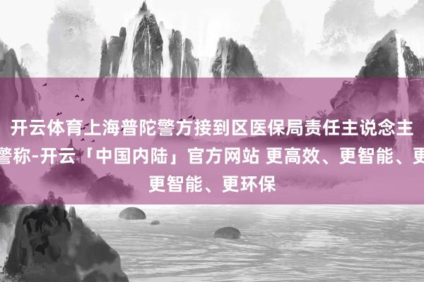开云体育上海普陀警方接到区医保局责任主说念主员报警称-开云「中国内陆」官方网站 更高效、更智能、更环保