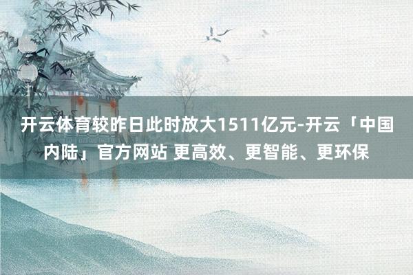 开云体育较昨日此时放大1511亿元-开云「中国内陆」官方网站 更高效、更智能、更环保