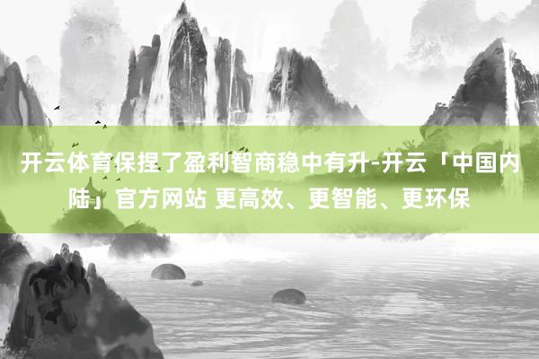 开云体育保捏了盈利智商稳中有升-开云「中国内陆」官方网站 更高效、更智能、更环保