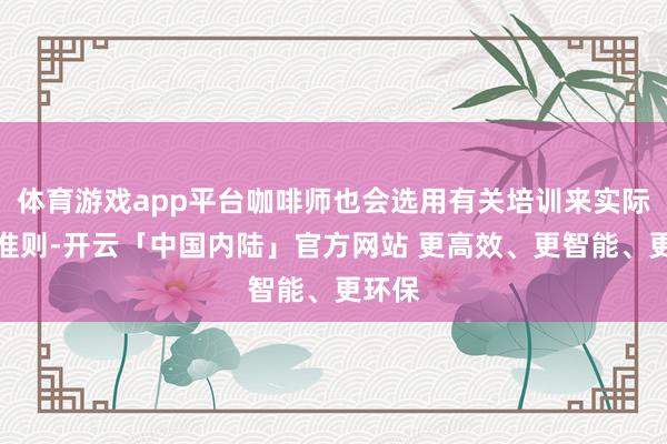体育游戏app平台咖啡师也会选用有关培训来实际这些准则-开云「中国内陆」官方网站 更高效、更智能、更环保