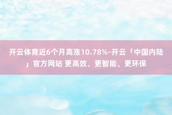 开云体育近6个月高涨10.78%-开云「中国内陆」官方网站 更高效、更智能、更环保