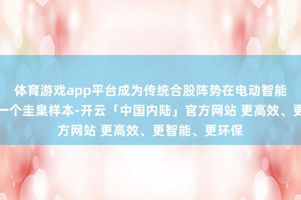 体育游戏app平台成为传统合股阵势在电动智能波浪冲击下的一个圭臬样本-开云「中国内陆」官方网站 更高效、更智能、更环保