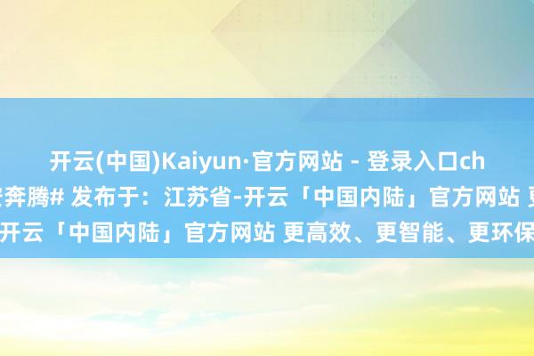 开云(中国)Kaiyun·官方网站 - 登录入口chill感分分钟上面！ #晨安奔腾# 发布于：江苏省-开云「中国内陆」官方网站 更高效、更智能、更环保