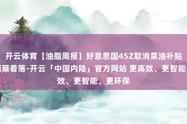 开云体育【油脂周报】好意思国45Z取消菜油补贴，油脂颠簸着落-开云「中国内陆」官方网站 更高效、更智能、更环保