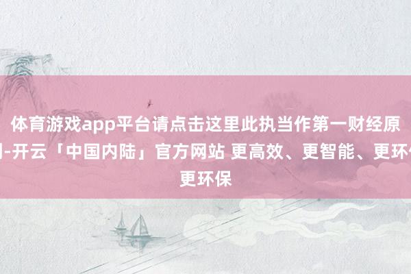 体育游戏app平台请点击这里此执当作第一财经原创-开云「中国内陆」官方网站 更高效、更智能、更环保