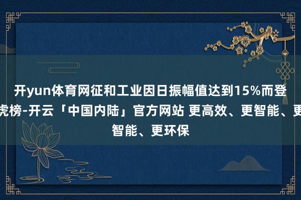 开yun体育网征和工业因日振幅值达到15%而登上龙虎榜-开云「中国内陆」官方网站 更高效、更智能、更环保
