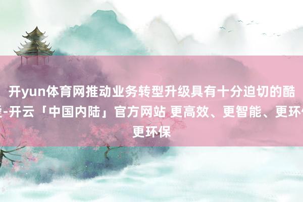 开yun体育网推动业务转型升级具有十分迫切的酷爱-开云「中国内陆」官方网站 更高效、更智能、更环保