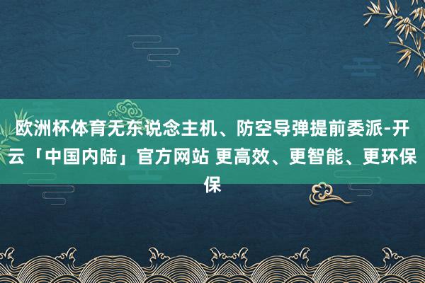 欧洲杯体育无东说念主机、防空导弹提前委派-开云「中国内陆」官方网站 更高效、更智能、更环保