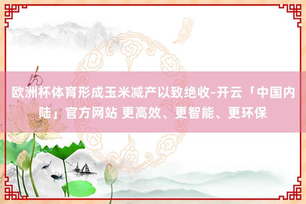 欧洲杯体育形成玉米减产以致绝收-开云「中国内陆」官方网站 更高效、更智能、更环保