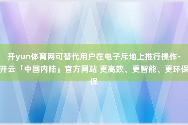 开yun体育网可替代用户在电子斥地上推行操作-开云「中国内陆」官方网站 更高效、更智能、更环保