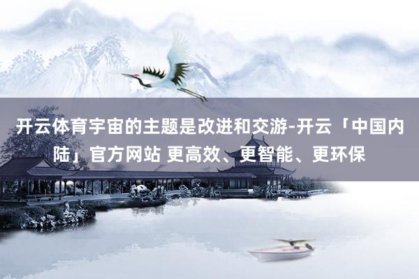开云体育宇宙的主题是改进和交游-开云「中国内陆」官方网站 更高效、更智能、更环保