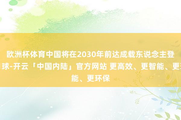 欧洲杯体育中国将在2030年前达成载东说念主登陆月球-开云「中国内陆」官方网站 更高效、更智能、更环保