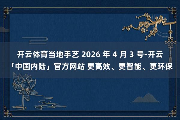 开云体育当地手艺 2026 年 4 月 3 号-开云「中国内陆」官方网站 更高效、更智能、更环保