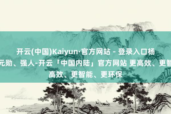 开云(中国)Kaiyun·官方网站 - 登录入口杨素是隋朝的元勋、强人-开云「中国内陆」官方网站 更高效、更智能、更环保