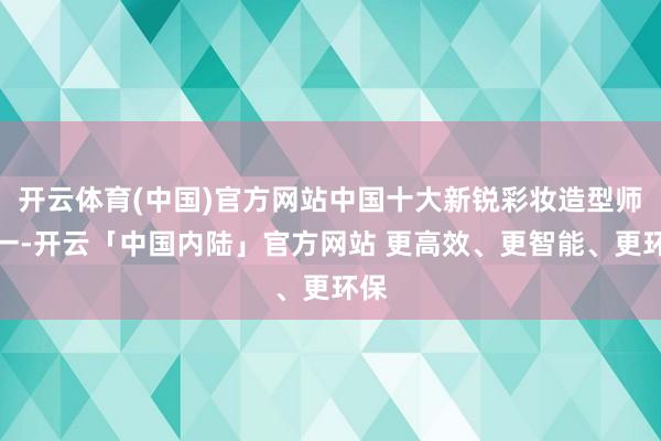 开云体育(中国)官方网站中国十大新锐彩妆造型师之一-开云「中国内陆」官方网站 更高效、更智能、更环保