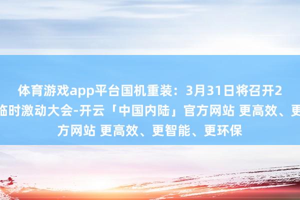 体育游戏app平台国机重装：3月31日将召开2025年第二次临时激动大会-开云「中国内陆」官方网站 更高效、更智能、更环保