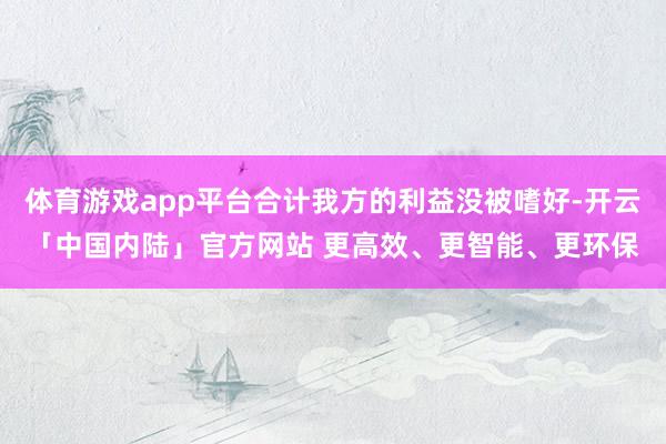 体育游戏app平台合计我方的利益没被嗜好-开云「中国内陆」官方网站 更高效、更智能、更环保