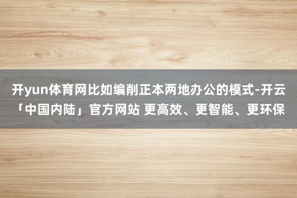 开yun体育网比如编削正本两地办公的模式-开云「中国内陆」官方网站 更高效、更智能、更环保