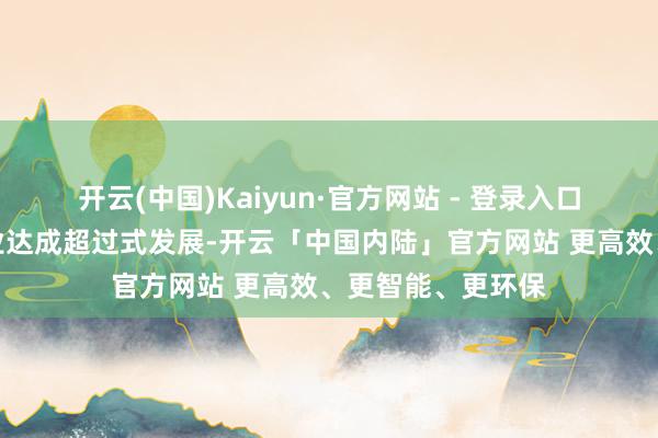 开云(中国)Kaiyun·官方网站 - 登录入口助力硬核科技企业达成超过式发展-开云「中国内陆」官方网站 更高效、更智能、更环保