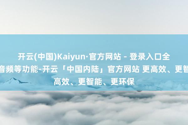 开云(中国)Kaiyun·官方网站 - 登录入口全新孤独空间音频等功能-开云「中国内陆」官方网站 更高效、更智能、更环保