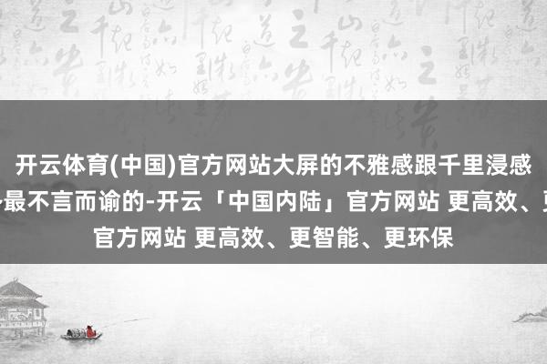 开云体育(中国)官方网站大屏的不雅感跟千里浸感都要爽上不少 ~最不言而谕的-开云「中国内陆」官方网站 更高效、更智能、更环保