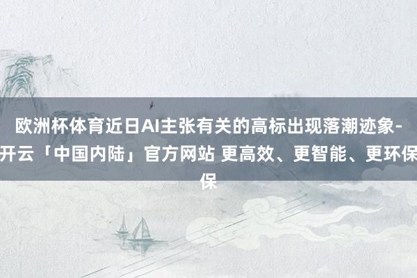 欧洲杯体育近日AI主张有关的高标出现落潮迹象-开云「中国内陆」官方网站 更高效、更智能、更环保