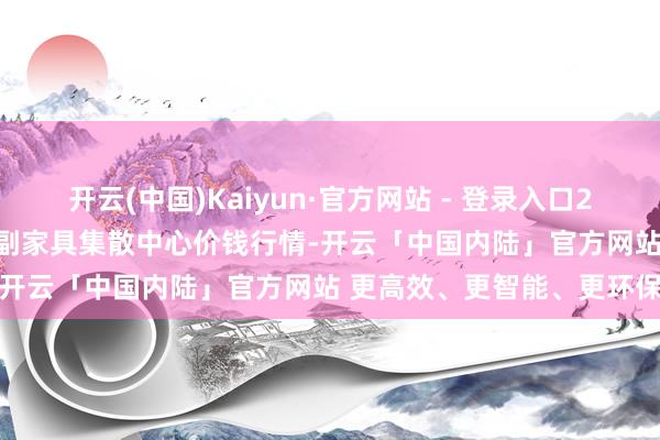 开云(中国)Kaiyun·官方网站 - 登录入口2025年4月2日青藏高原农副家具集散中心价钱行情-开云「中国内陆」官方网站 更高效、更智能、更环保