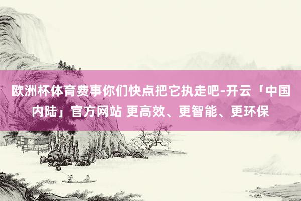 欧洲杯体育费事你们快点把它执走吧-开云「中国内陆」官方网站 更高效、更智能、更环保