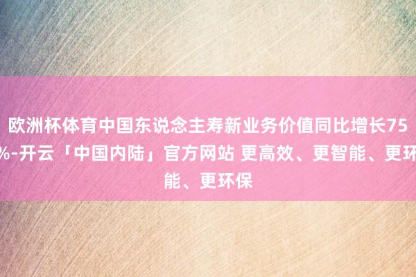 欧洲杯体育中国东说念主寿新业务价值同比增长75.5%-开云「中国内陆」官方网站 更高效、更智能、更环保