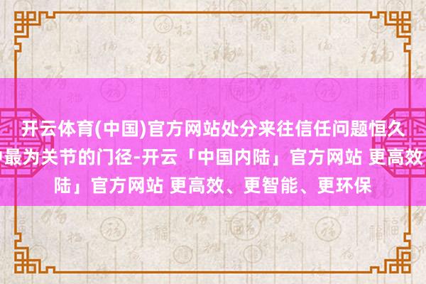 开云体育(中国)官方网站处分来往信任问题恒久是二手行业发展中最为关节的门径-开云「中国内陆」官方网站 更高效、更智能、更环保