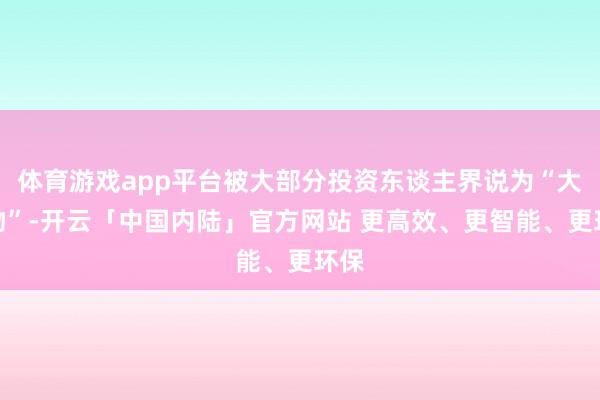 体育游戏app平台被大部分投资东谈主界说为“大玩物”-开云「中国内陆」官方网站 更高效、更智能、更环保