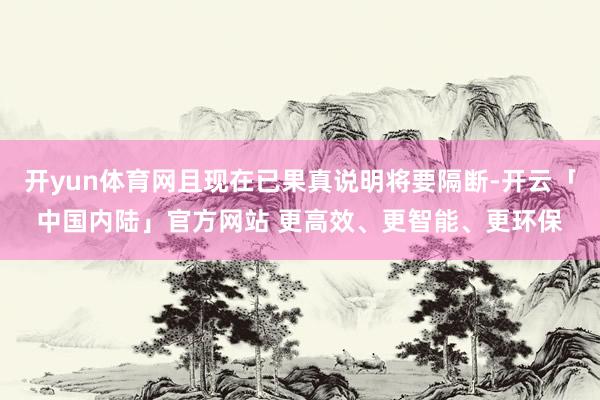 开yun体育网且现在已果真说明将要隔断-开云「中国内陆」官方网站 更高效、更智能、更环保