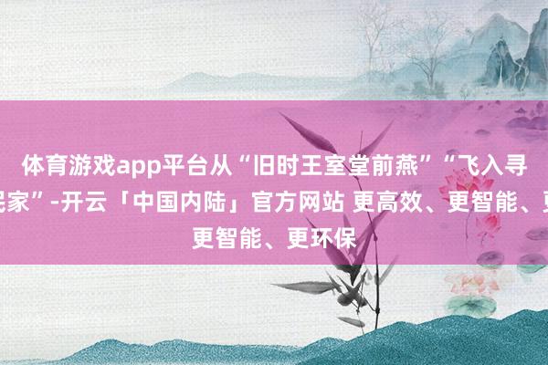 体育游戏app平台从“旧时王室堂前燕”“飞入寻常庶民家”-开云「中国内陆」官方网站 更高效、更智能、更环保