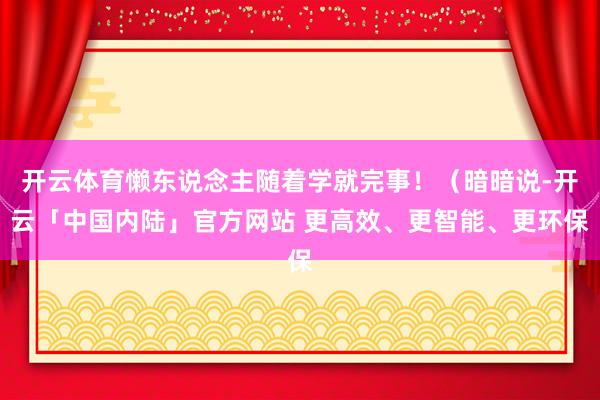 开云体育懒东说念主随着学就完事！（暗暗说-开云「中国内陆」官方网站 更高效、更智能、更环保