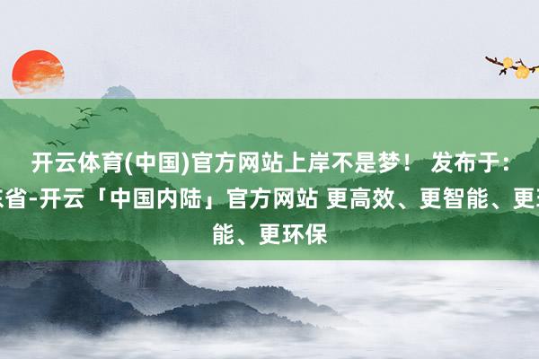 开云体育(中国)官方网站上岸不是梦！ 发布于：山东省-开云「中国内陆」官方网站 更高效、更智能、更环保