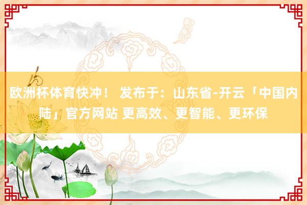 欧洲杯体育快冲！ 发布于：山东省-开云「中国内陆」官方网站 更高效、更智能、更环保