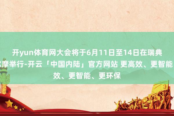 开yun体育网大会将于6月11日至14日在瑞典斯德哥尔摩举行-开云「中国内陆」官方网站 更高效、更智能、更环保