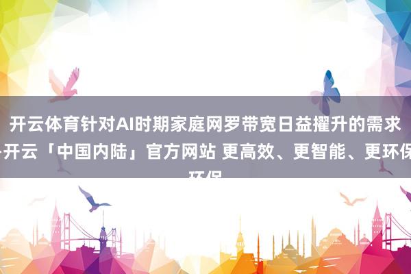 开云体育针对AI时期家庭网罗带宽日益擢升的需求-开云「中国内陆」官方网站 更高效、更智能、更环保