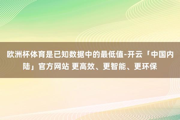 欧洲杯体育是已知数据中的最低值-开云「中国内陆」官方网站 更高效、更智能、更环保