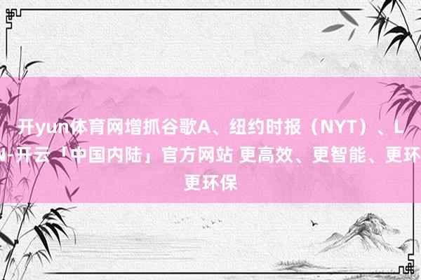 开yun体育网增抓谷歌A、纽约时报（NYT）、LEN-开云「中国内陆」官方网站 更高效、更智能、更环保