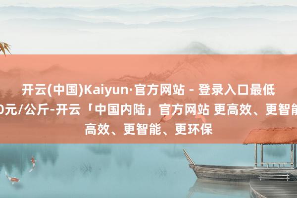 开云(中国)Kaiyun·官方网站 - 登录入口最低报价28.00元/公斤-开云「中国内陆」官方网站 更高效、更智能、更环保