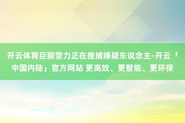 开云体育巨额警力正在搜捕嫌疑东说念主-开云「中国内陆」官方网站 更高效、更智能、更环保