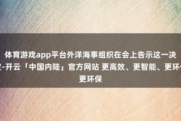 体育游戏app平台外洋海事组织在会上告示这一决定-开云「中国内陆」官方网站 更高效、更智能、更环保