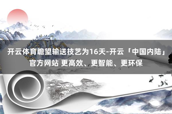 开云体育瞻望输送技艺为16天-开云「中国内陆」官方网站 更高效、更智能、更环保